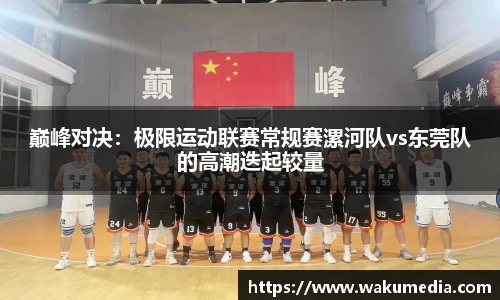 巅峰对决：极限运动联赛常规赛漯河队vs东莞队的高潮迭起较量