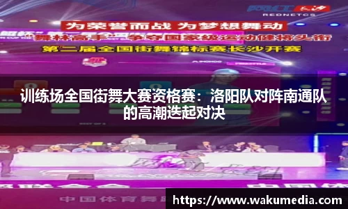 训练场全国街舞大赛资格赛：洛阳队对阵南通队的高潮迭起对决