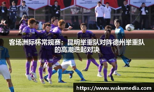 客场洲际杯常规赛：昆明举重队对阵德州举重队的高潮迭起对决