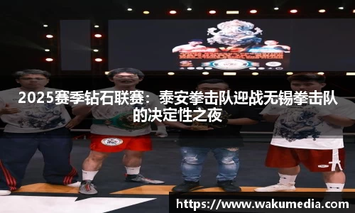 2025赛季钻石联赛：泰安拳击队迎战无锡拳击队的决定性之夜