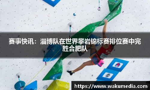 赛事快讯：淄博队在世界攀岩锦标赛排位赛中完胜合肥队