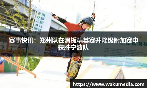 赛事快讯：郑州队在滑板精英赛升降级附加赛中获胜宁波队