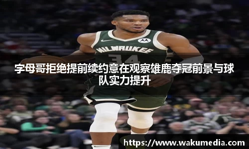 字母哥拒绝提前续约意在观察雄鹿夺冠前景与球队实力提升