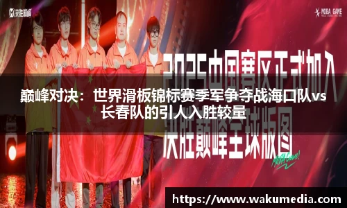 巅峰对决：世界滑板锦标赛季军争夺战海口队vs长春队的引人入胜较量